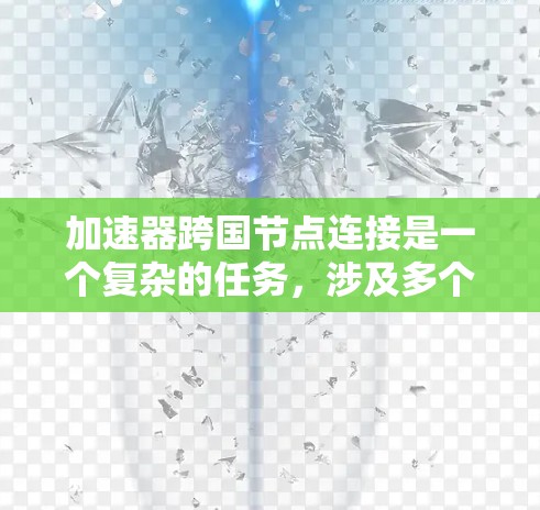加速器跨国节点连接是一个复杂的任务，涉及多个技术和挑战。以下是对这一问题的总结和解决方案