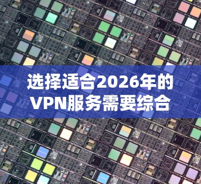 选择适合2026年的VPN服务需要综合考虑多个因素。以下是对几家知名VPN服务的分析和推荐 选择适合2026年的VPN服务需要综合考虑多个因素。以下是对几家知名VPN服务的分析和推荐