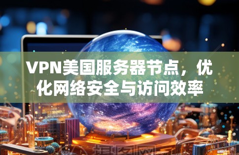 VPN美国服务器节点,优化网络安全与访问效率 VPN美国服务器节点,优化网络安全与访问效率