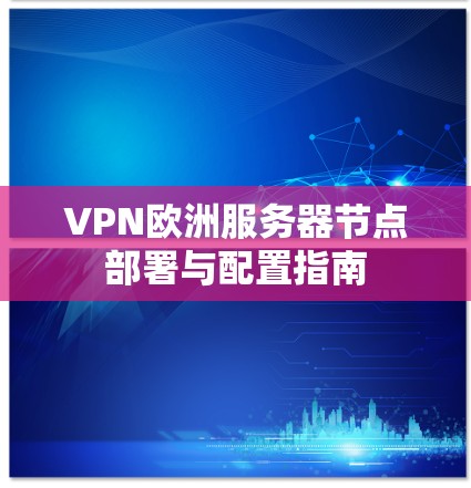 VPN欧洲服务器节点部署与配置指南 VPN欧洲服务器节点部署与配置指南