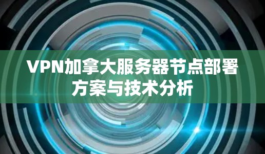 VPN加拿大服务器节点部署方案与技术分析 VPN加拿大服务器节点部署方案与技术分析