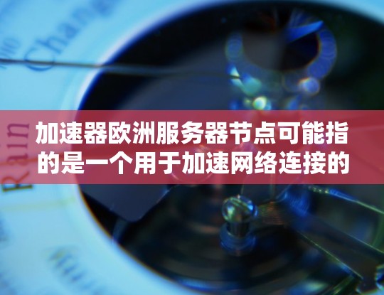加速器欧洲服务器节点可能指的是一个用于加速网络连接的设备或服务，特别是在欧洲地区的服务器节点。以下是一些可能的解释和相关信息