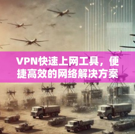 VPN快速上网工具,便捷高效的网络解决方案