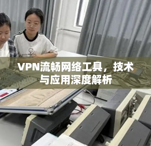 VPN流畅网络工具,技术与应用深度解析