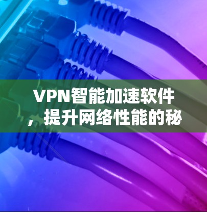 VPN智能加速软件，提升网络性能的秘密武器