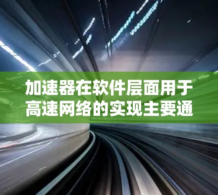 加速器在软件层面用于高速网络的实现主要通过模拟硬件加速技术,优化数据包处理流程,提升整体网络性能。以下是对加速器软件的详细分析