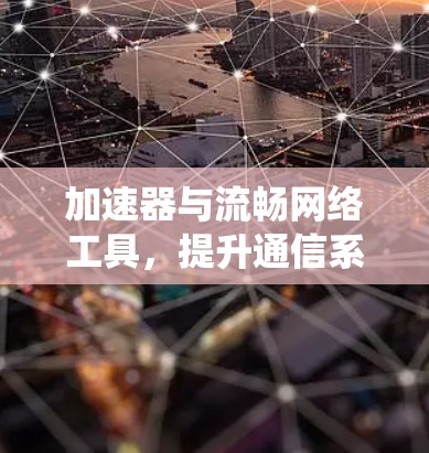 加速器与流畅网络工具,提升通信系统性能的秘密武器