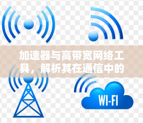 加速器与高带宽网络工具，解析其在通信中的应用与优势