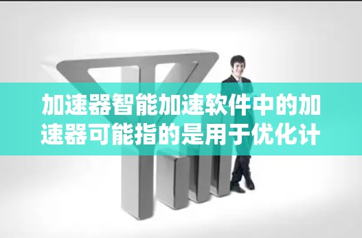 加速器智能加速软件中的加速器可能指的是用于优化计算机性能的工具或技术。以下是一些常见的加速器和智能加速软件，它们可以帮助提升系统性能