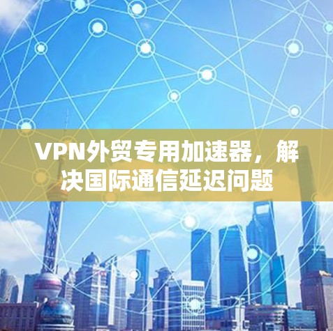 VPN外贸专用加速器,解决国际通信延迟问题
