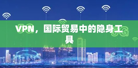 VPN，国际贸易中的隐身工具