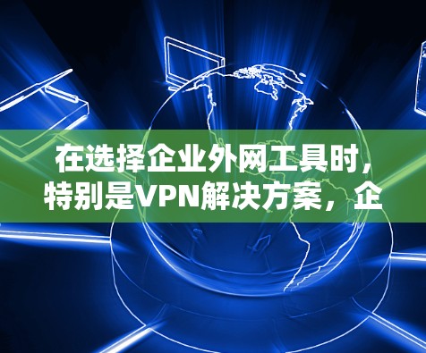 在选择企业外网工具时，特别是VPN解决方案，企业需要考虑以下几个关键因素