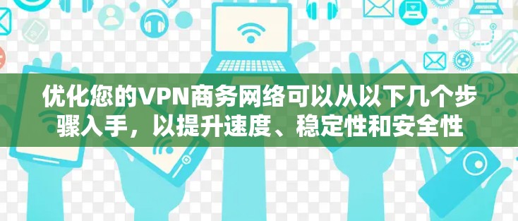 优化您的VPN商务网络可以从以下几个步骤入手，以提升速度、稳定性和安全性