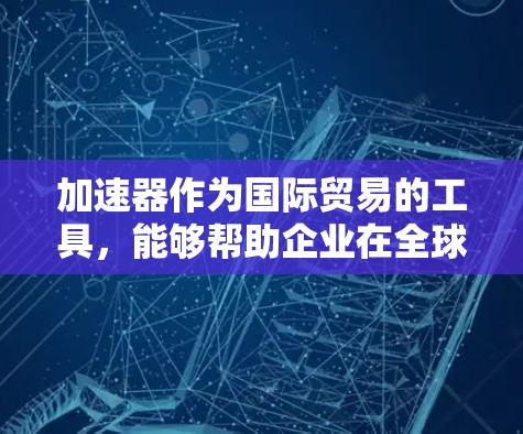 加速器作为国际贸易的工具，能够帮助企业在全球化进程中更高效地开展业务。以下是对加速器在国际贸易中的作用的详细分析