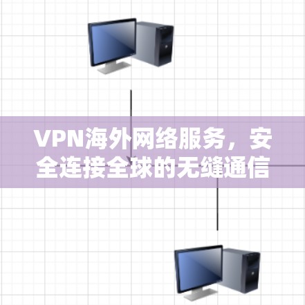 VPN海外网络服务，安全连接全球的无缝通信