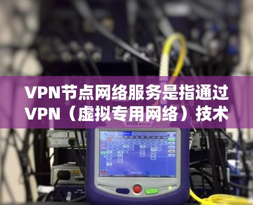 VPN节点网络服务是指通过VPN（虚拟专用网络）技术，为用户提供安全、可靠的网络连接服务的系统。VPN节点通常是服务器或中继设备，用于将用户的流量加密并路由到目标网络，确保传输过程中的安全性和隐私性