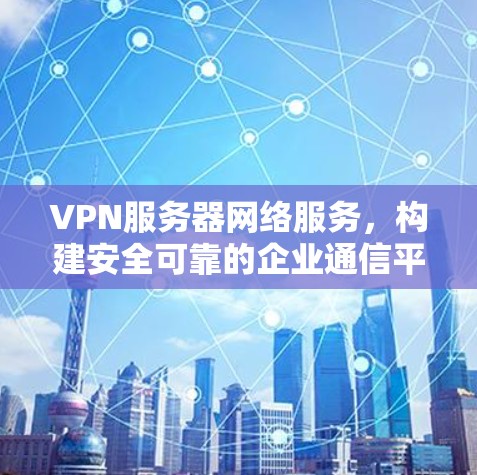 VPN服务器网络服务，构建安全可靠的企业通信平台