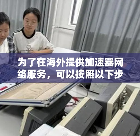 为了在海外提供加速器网络服务,可以按照以下步骤进行实施 为了在海外提供加速器网络服务,可以按照以下步骤进行实施