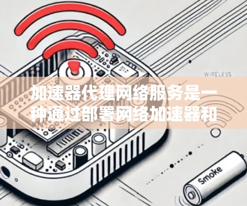 加速器代理网络服务是一种通过部署网络加速器和代理服务器来优化网络性能的服务。它通常用于提升网络的速度、稳定性和安全性，尤其是在处理大量数据传输或复杂网络环境时。以下是加速器代理网络服务的一些关键点