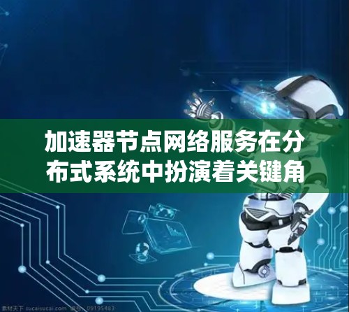 加速器节点网络服务在分布式系统中扮演着关键角色，其作用可以概括为以下几个方面