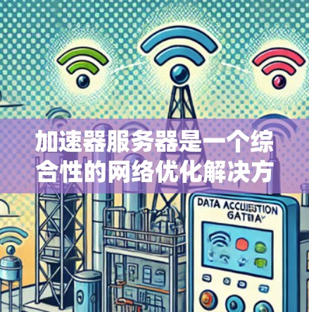 加速器服务器是一个综合性的网络优化解决方案,旨在提升网络性能和系统稳定性。以下是对其网络服务的详细分析