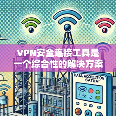 VPN安全连接工具是一个综合性的解决方案，旨在保障网络通信的安全性和隐私性。以下是对VPN安全连接工具的详细分析和总结