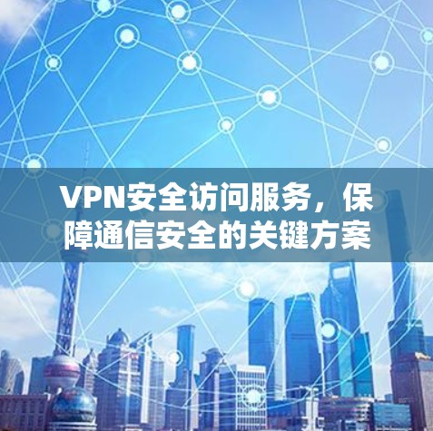 VPN安全访问服务，保障通信安全的关键方案