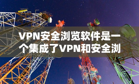 VPN安全浏览软件是一个集成了VPN和安全浏览器功能的综合网络安全解决方案，旨在为用户提供全面的保护，防止数据泄露和网络攻击。以下是对该软件的详细分析和总结