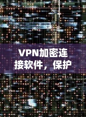 VPN加密连接软件，保护隐私与安全的有效工具