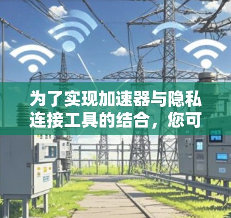 为了实现加速器与隐私连接工具的结合,您可以按照以下步骤进行 为了实现加速器与隐私连接工具的结合,您可以按照以下步骤进行