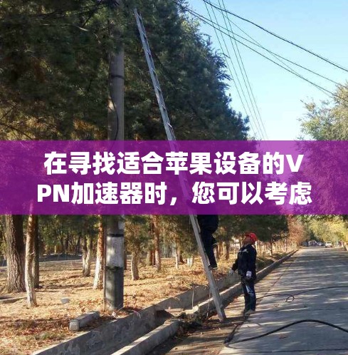 在寻找适合苹果设备的VPN加速器时,您可以考虑以下几点,并根据自己的需求选择最合适的应用 在寻找适合苹果设备的VPN加速器时,您可以考虑以下几点,并根据自己的需求选择最合适的应用