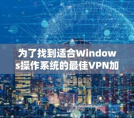 为了找到适合Windows操作系统的最佳VPN加速器，可以按照以下步骤进行