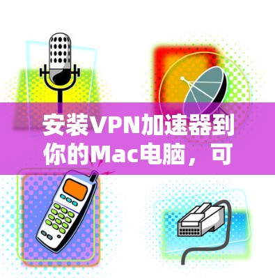安装VPN加速器到你的Mac电脑,可以按照以下步骤进行