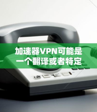 加速器VPN可能是一个翻译或者特定品牌的VPN服务名称。以下是一些关于VPN在苹果设备上的常见信息和注意事项