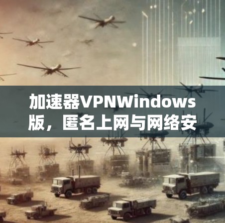 加速器VPNWindows版,匿名上网与网络安全的平衡