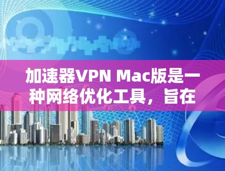 加速器VPN Mac版是一种网络优化工具，旨在通过VPN连接加速互联网访问速度。以下是一些关于如何在Mac上配置和使用加速器VPN的步骤和注意事项