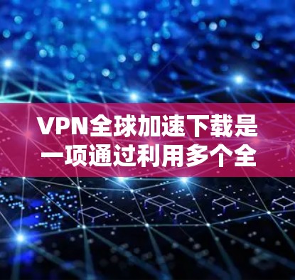 VPN全球加速下载是一项通过利用多个全球分布的服务器来同时下载数据的功能,旨在提高下载速度和稳定性。以下是对这一功能的详细分析