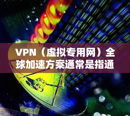 VPN（虚拟专用网）全球加速方案通常是指通过VPN技术实现跨国网络的加速访问，解决网络限制和隐私保护问题。以下是实现VPN全球加速的一些关键方案和方法