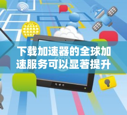 下载加速器的全球加速服务可以显著提升你的下载速度,特别是在远距离下载时。以下是详细的步骤指南,帮助你顺利完成这个过程 下载加速器的全球加速服务可以显著提升你的下载速度,特别是在远距离下载时。以下是详细的步骤指南,帮助你顺利完成这个过程