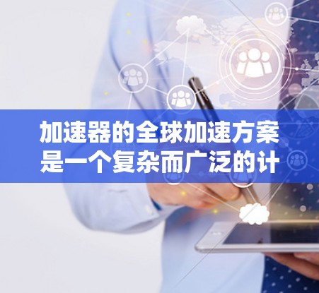 加速器的全球加速方案是一个复杂而广泛的计划，涉及多个领域的合作与技术创新。以下是对该方案的详细分析和总结