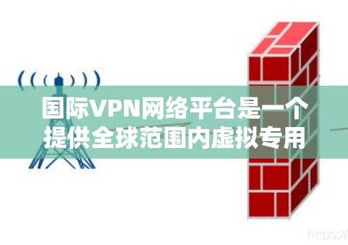 国际VPN网络平台是一个提供全球范围内虚拟专用网络服务的综合服务，旨在保护用户隐私、安全并提供匿名访问。以下是国际VPN平台的详细介绍和使用建议