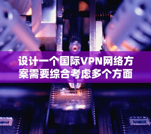 设计一个国际VPN网络方案需要综合考虑多个方面,确保安全、高可用性和合规。以下是一个逐步的设计方案