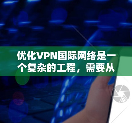 优化VPN国际网络是一个复杂的工程，需要从多个方面综合考虑。以下是一步步的优化方案