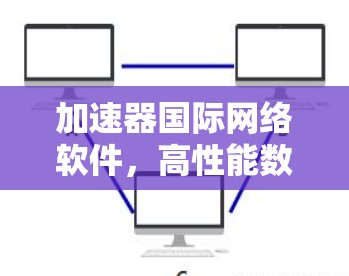 加速器国际网络软件,高性能数据传输的关键技术