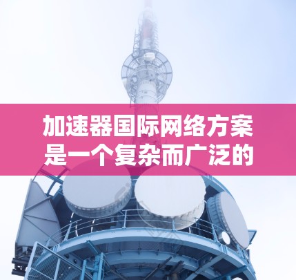 加速器国际网络方案是一个复杂而广泛的概念,涉及跨国的计算机网络、数据共享、隐私保护以及国际合作管理等多个方面。以下是对该方案的详细分析和总结