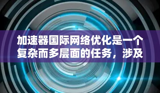 加速器国际网络优化是一个复杂而多层面的任务，涉及多个关键领域的协同优化。以下是对这一问题的详细分析和解决方案