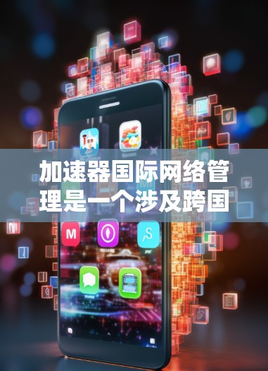 加速器国际网络管理是一个涉及跨国科研合作和高性能网络运维的复杂领域。以下是关于加速器国际网络管理的一些关键点