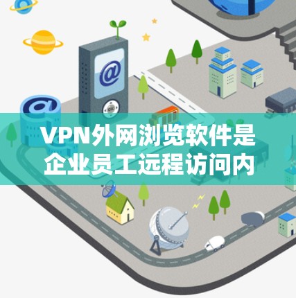 VPN外网浏览软件是企业员工远程访问内部网络的重要工具，主要用于安全地连接到公司服务器，访问内部资源，如文件服务器或内部网站。以下是关于这些软件的详细介绍