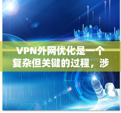 VPN外网优化是一个复杂但关键的过程，涉及多个技术和工具的结合。以下是对VPN外网优化的系统总结，帮助您更好地理解和实施