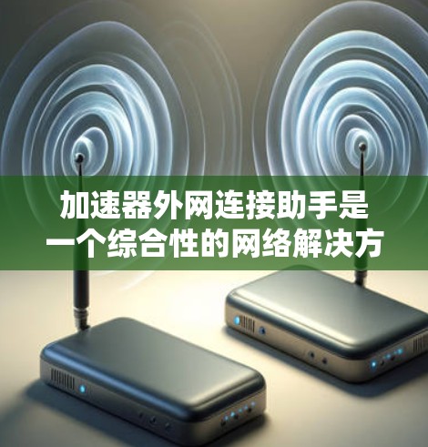 加速器外网连接助手是一个综合性的网络解决方案，旨在高效地将内部网络与外部网络连接起来，同时优化数据传输和管理连接。以下是该助手的详细功能和工作流程
